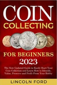 Coin Collecting for Beginners 2023: The New Updated Guide to Easily Start Your Coin Collection and Learn How to Identify, Value, Preserve and Profit From Your Hobby 