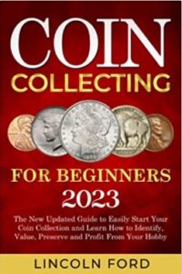 Coin Collecting for Beginners 2023: The New Updated Guide to Easily Start Your Coin Collection and Learn How to Identify, Value, Preserve and Profit From Your Hobby